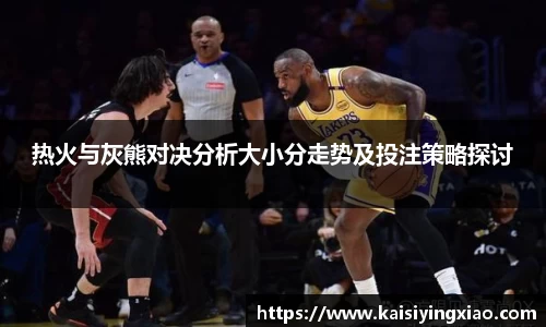 热火与灰熊对决分析大小分走势及投注策略探讨
